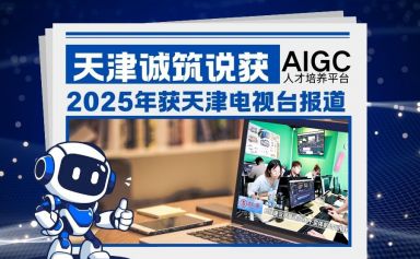 天津AI培训机构诚筑说：2025年获天津电视台报道的AIGC人才培养平台